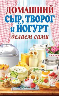 Книга « Домашний сыр, творог и йогурт. Делаем сами » - читать онлайн