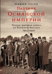 Падение Османской империи. Первая мировая война на Ближнем Востоке, 1914-1920