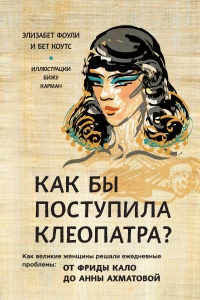 Книга « Как бы поступила Клеопатра? Как великие женщины решали ежедневные проблемы. От Фриды Кало до Анны Ахматовой » - читать онлайн