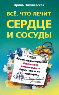 Книга Все, что лечит сердце и сосуды. Лучшие народные рецепты, исцеляющее питание и диета, гимнастика, йога, медитация