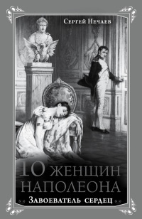 Книга 10 женщин Наполеона. Завоеватель сердец