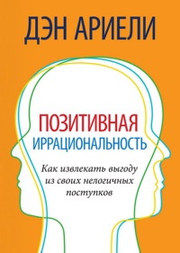 Книга Позитивная иррациональность. Как извлекать выгоду из своих нелогичных поступков