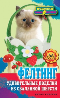 Книга Фелтинг. Удивительные поделки из свалянной шерсти