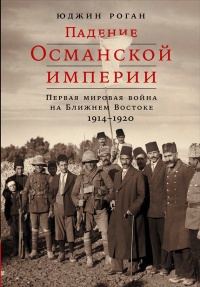 Книга Падение Османской империи. Первая мировая война на Ближнем Востоке, 1914-1920