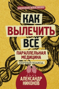 Книга Как вылечить все. Параллельная медицина